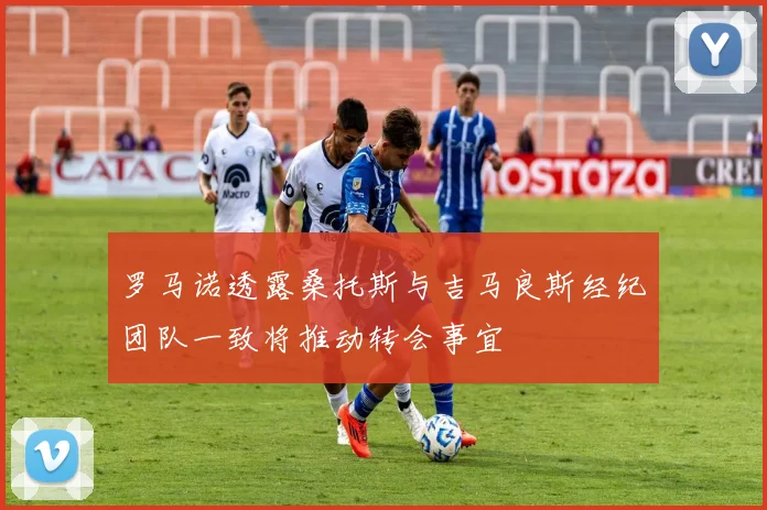罗马诺透露桑托斯与吉马良斯经纪团队一致将推动转会事宜